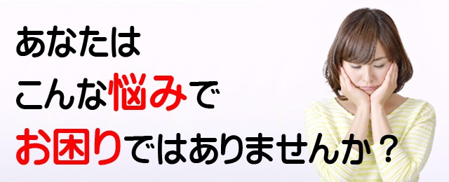 こんな悩みでお困りではありませんか?